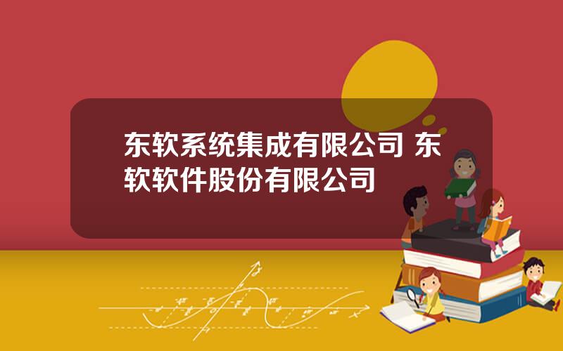 东软系统集成有限公司 东软软件股份有限公司